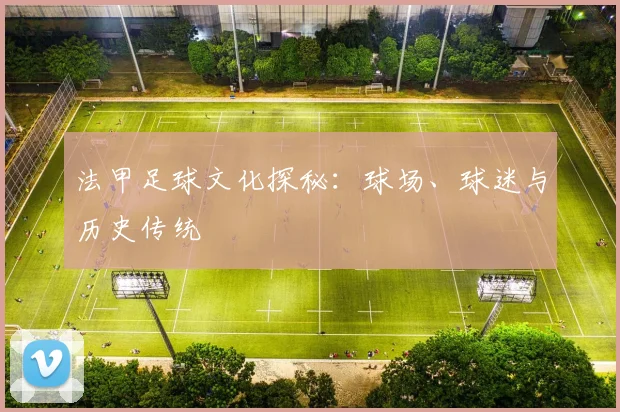 法甲足球文化探秘:球场、球迷与历史传统