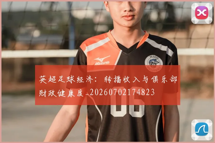 英超足球经济:转播收入与俱乐部财政健康度_20260702174823