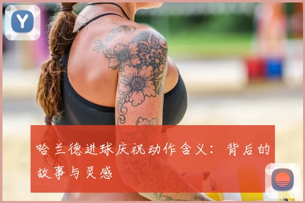 哈兰德进球庆祝动作含义:背后的故事与灵感