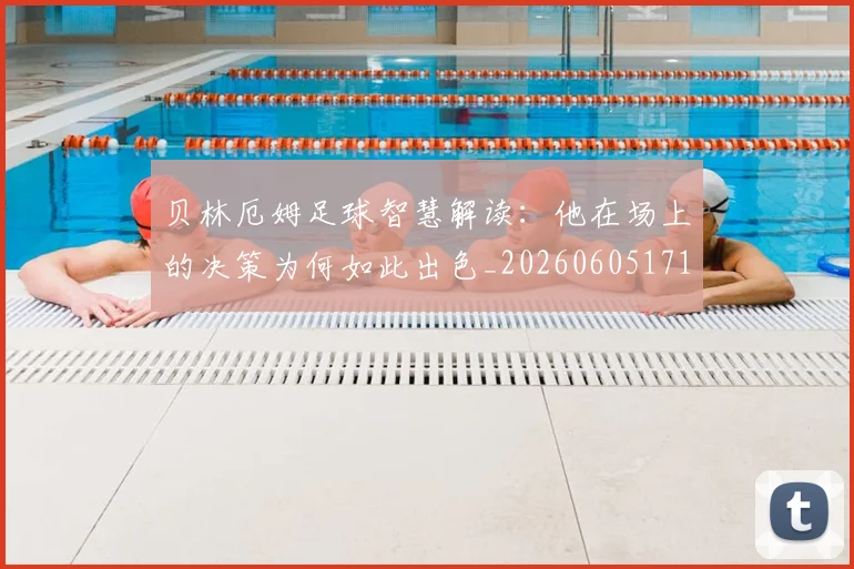 贝林厄姆足球智慧解读：他在场上的决策为何如此出色_20260605171447