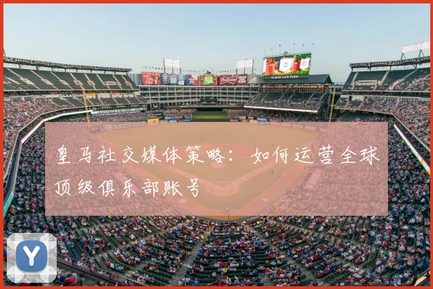 皇马社交媒体策略：如何运营全球顶级俱乐部账号