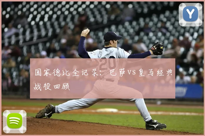 国家德比全记录:巴萨vs皇马经典战役回顾