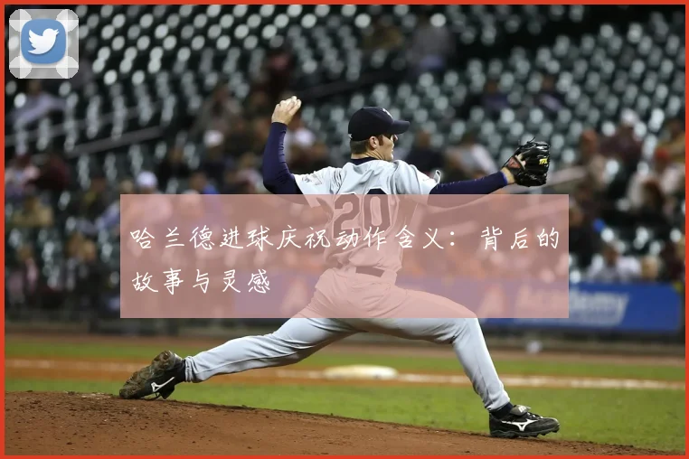 哈兰德进球庆祝动作含义:背后的故事与灵感