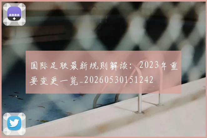 国际足联最新规则解读：2023年重要变更一览_20260530151242