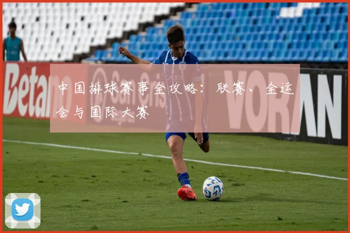 中国排球赛事全攻略：联赛、全运会与国际大赛