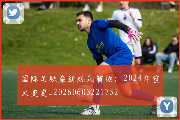国际足联最新规则解读：2024年重大变更_20260603221752