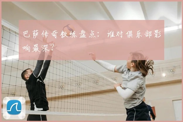 巴萨传奇教练盘点：谁对俱乐部影响最深？