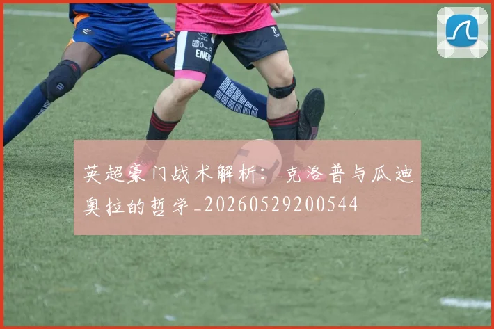 英超豪门战术解析：克洛普与瓜迪奥拉的哲学_20260529200544