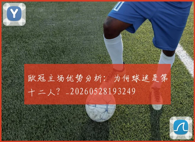 欧冠主场优势分析:为何球迷是第十二人?_20260528193249