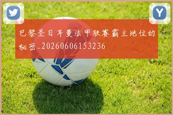 巴黎圣日耳曼法甲联赛霸主地位的秘密_20260606153236
