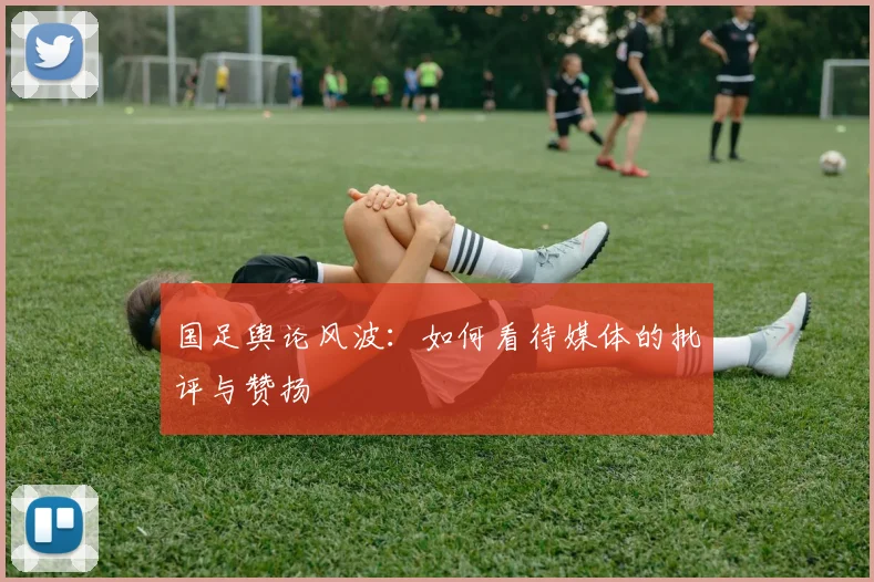 国足舆论风波：如何看待媒体的批评与赞扬