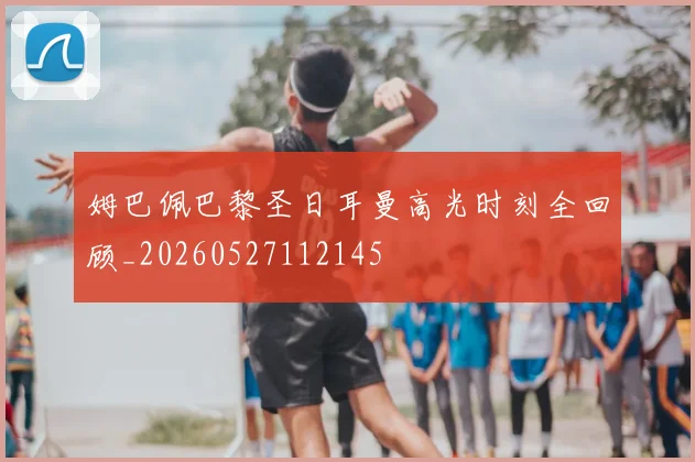 姆巴佩巴黎圣日耳曼高光时刻全回顾_20260527112145