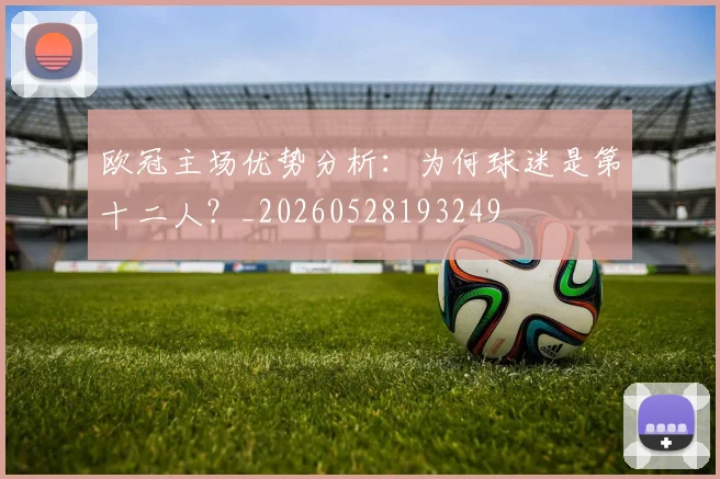 欧冠主场优势分析：为何球迷是第十二人？_20260528193249