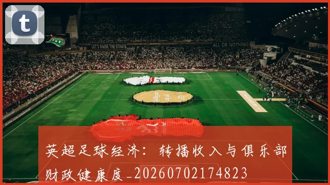英超足球经济:转播收入与俱乐部财政健康度_20260702174823