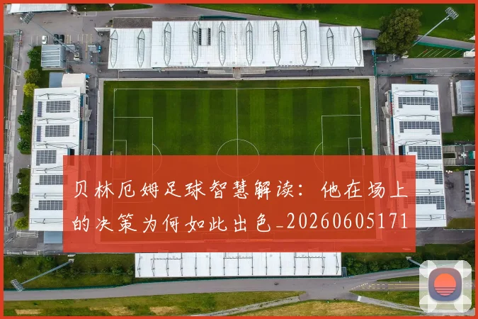 贝林厄姆足球智慧解读:他在场上的决策为何如此出色_20260605171447