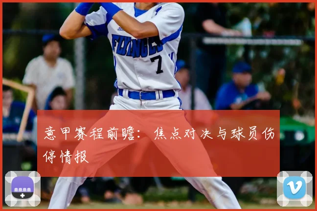 意甲赛程前瞻：焦点对决与球员伤停情报