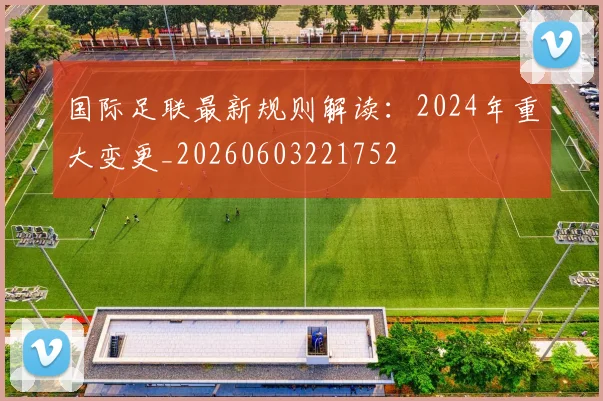 国际足联最新规则解读：2024年重大变更_20260603221752